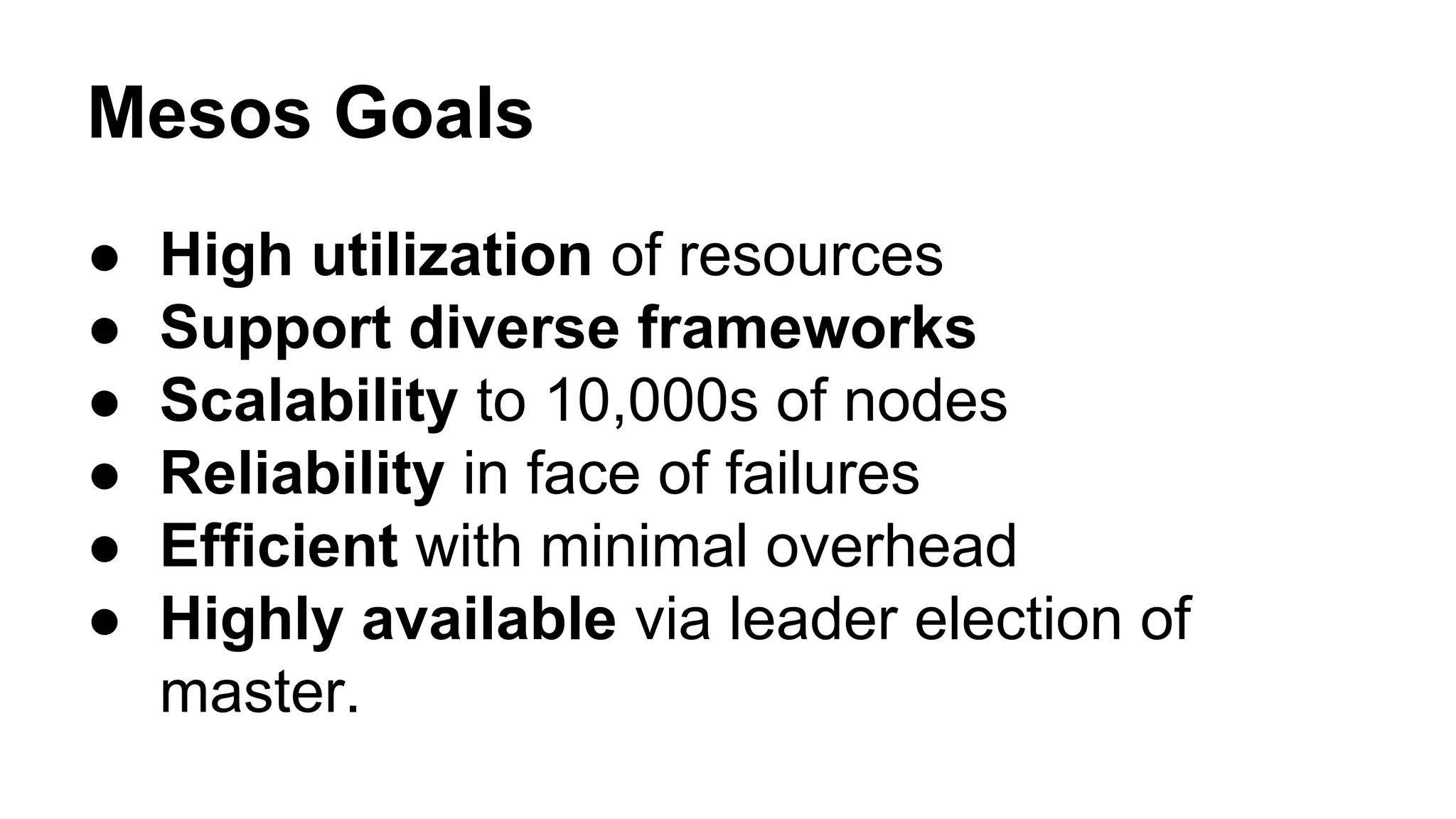 Mesos Goals
● High utilization of resources
● Support diverse frameworks
● Scalability to 10,000s of nodes
● Reliability in face of failures
● Efficient with minimal overhead
● Highly available via leader election of
master.
 