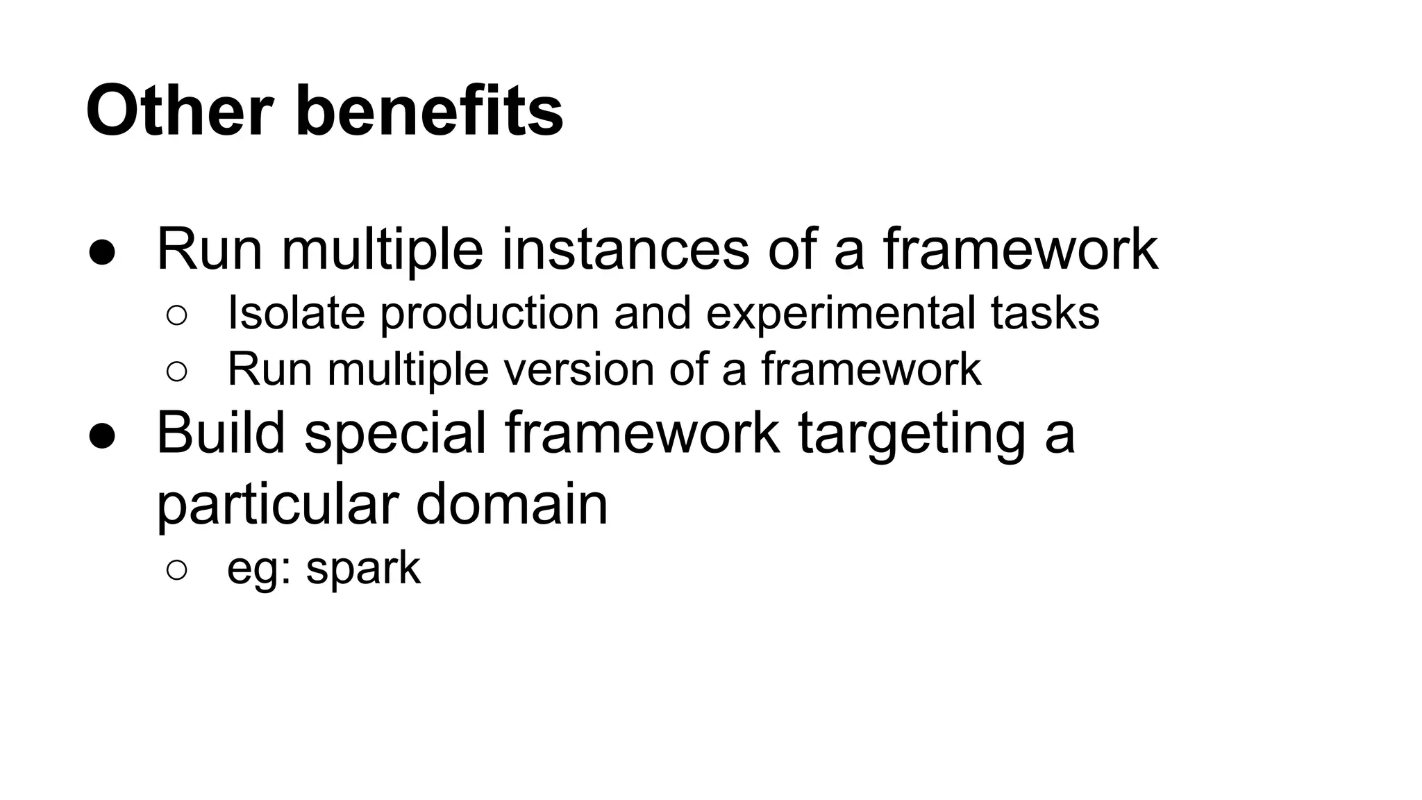 Other benefits
● Run multiple instances of a framework
○ Isolate production and experimental tasks
○ Run multiple version of a framework
● Build special framework targeting a
particular domain
○ eg: spark
 