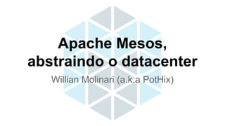 Willian Molinari (a.k.a PotHix)
Apache Mesos,
abstraindo o datacenter
 