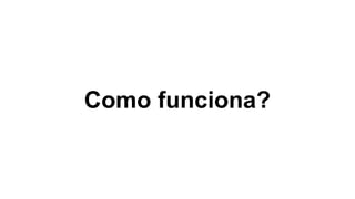 Como funciona?
 
