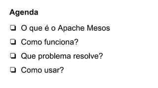 ❏ O que é o Apache Mesos
❏ Como funciona?
❏ Que problema resolve?
❏ Como usar?
Agenda
 