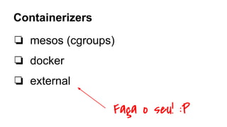 ❏ mesos (cgroups)
❏ docker
❏ external
Containerizers
Faça o seu! :P
 