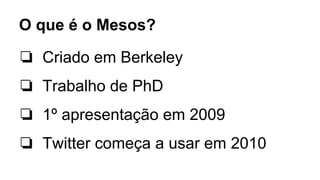 ❏ Criado em Berkeley
❏ Trabalho de PhD
❏ 1º apresentação em 2009
❏ Twitter começa a usar em 2010
O que é o Mesos?
 