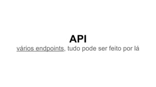 API
vários endpoints, tudo pode ser feito por lá
 