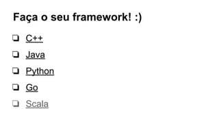 Faça o seu framework! :)
❏ C++
❏ Java
❏ Python
❏ Go
❏ Scala
 