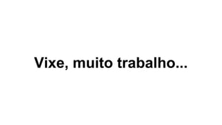 Vixe, muito trabalho...
 