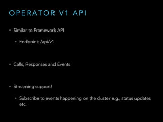 O P E R A T O R V 1 A P I
• Similar to Framework API
• Endpoint: /api/v1
• Calls, Responses and Events
• Streaming support!
• Subscribe to events happening on the cluster e.g., status updates
etc.
 