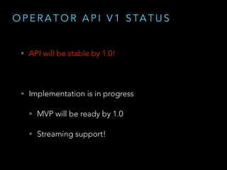 O P E R A T O R A P I V 1 S TA T U S
• API will be stable by 1.0!
• Implementation is in progress
• MVP will be ready by 1.0
• Streaming support!
 