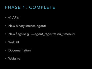 P H A S E 1 : C O M P L E T E
• v1 APIs
• New binary (mesos-agent)
• New flags (e.g., —agent_registration_timeout)
• Web UI
• Documentation
• Website
 