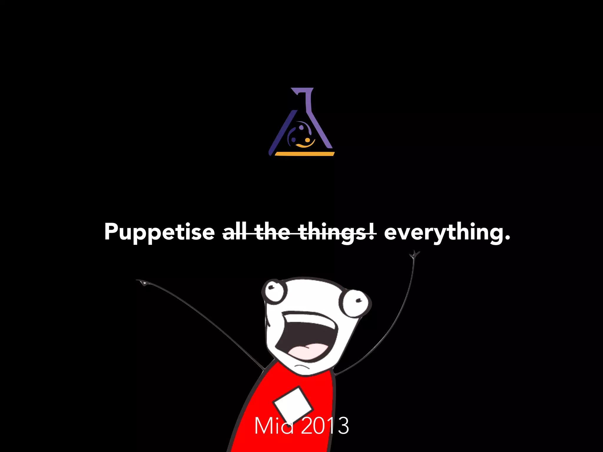 Puppetise all the things! everything. 
Mid 2013 
 