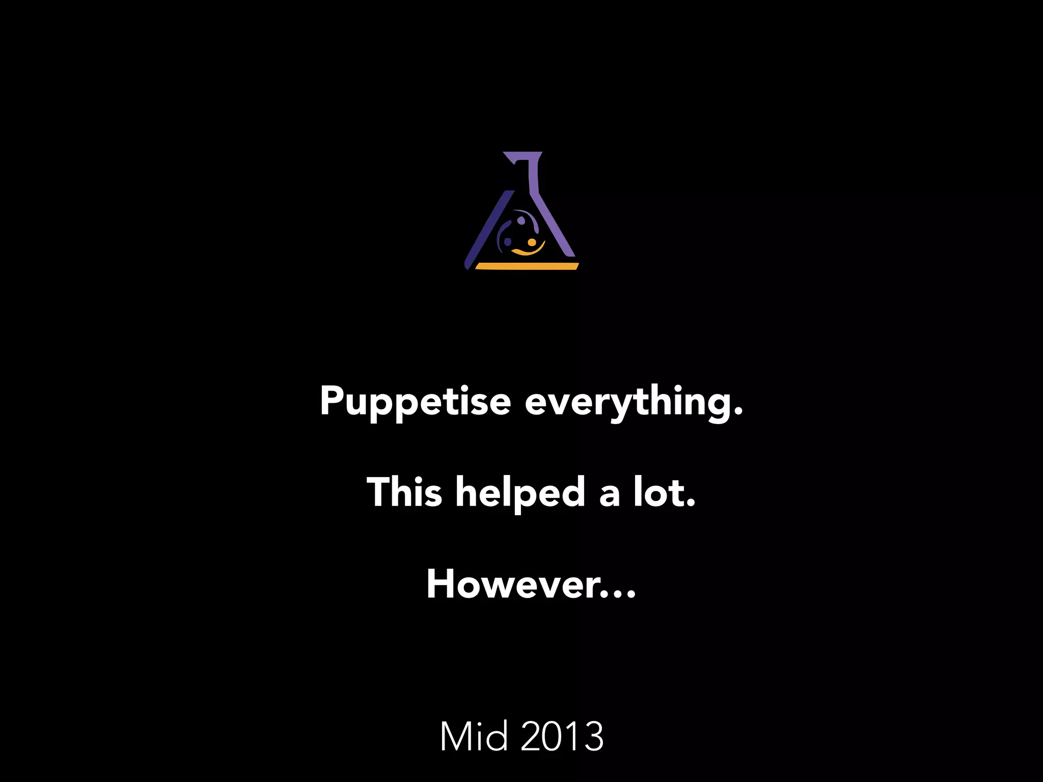 Puppetise everything. 
This helped a lot. 
However… 
Mid 2013 
 