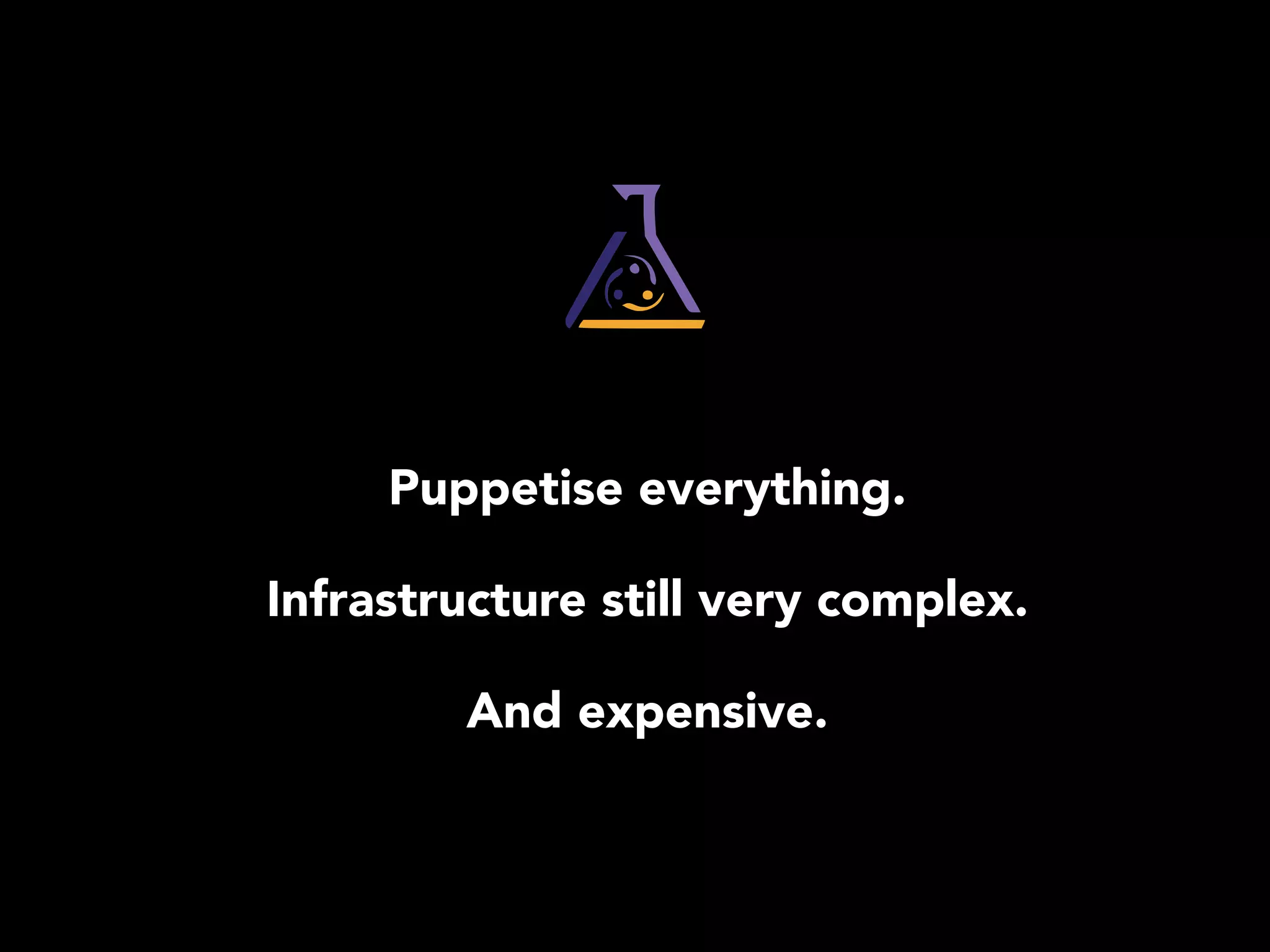 Puppetise everything. 
Infrastructure still very complex. 
And expensive. 
 