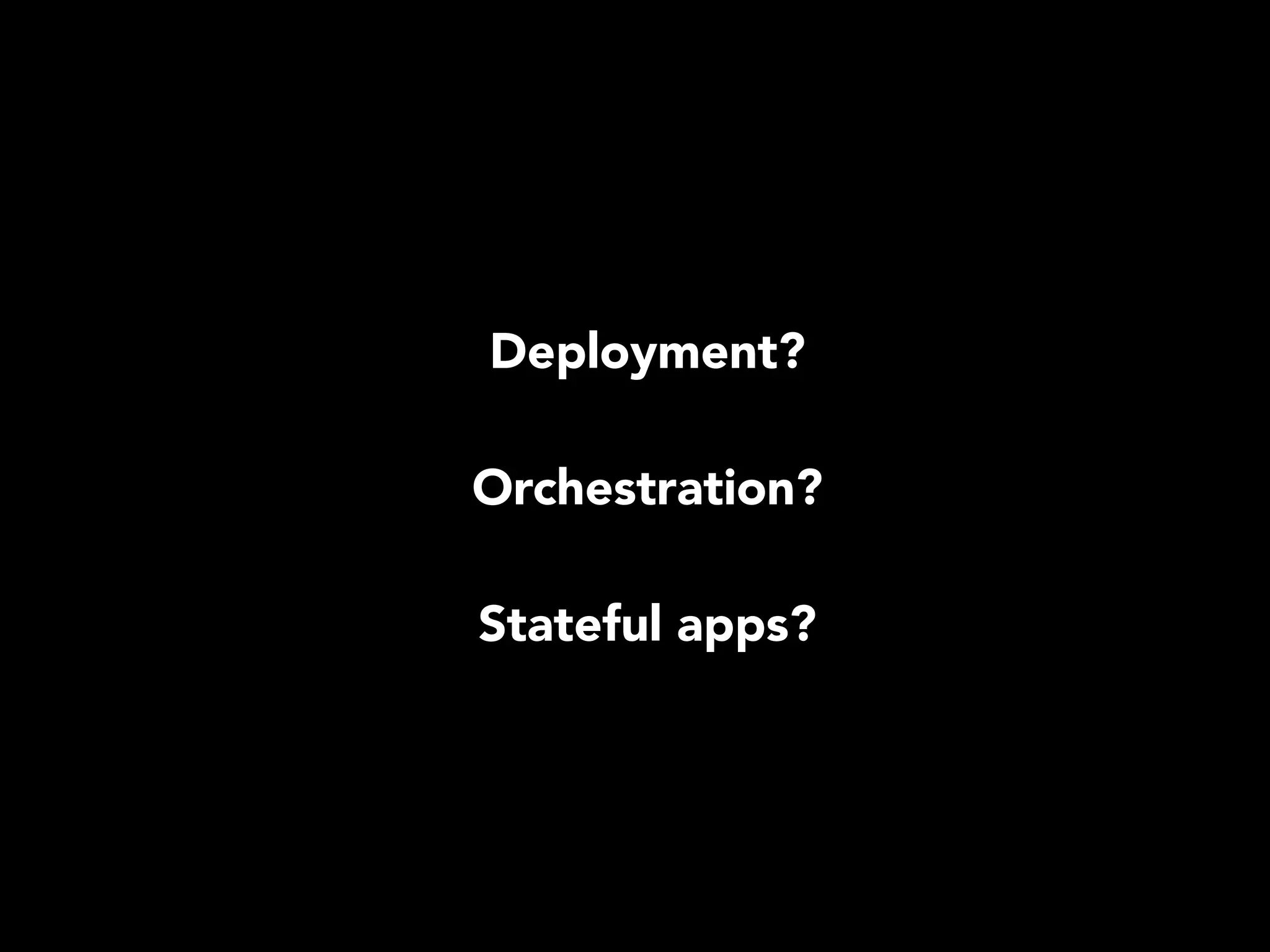 Deployment? 
Orchestration? 
Stateful apps? 
 