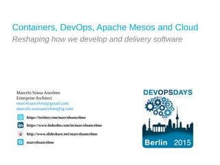 Containers, DevOps, Apache Mesos and Cloud
Reshaping how we develop and delivery software
https://twitter.com/marceloancelmo
Marcelo Sousa Ancelmo
Enterprise Architect
marceloancelmo@gmail.com
marcelo.souzaancelmo@ig.com
marceloancelmo
http://www.slideshare.net/marceloancelmo
https://www.linkedin.com/in/marceloancelmo
 