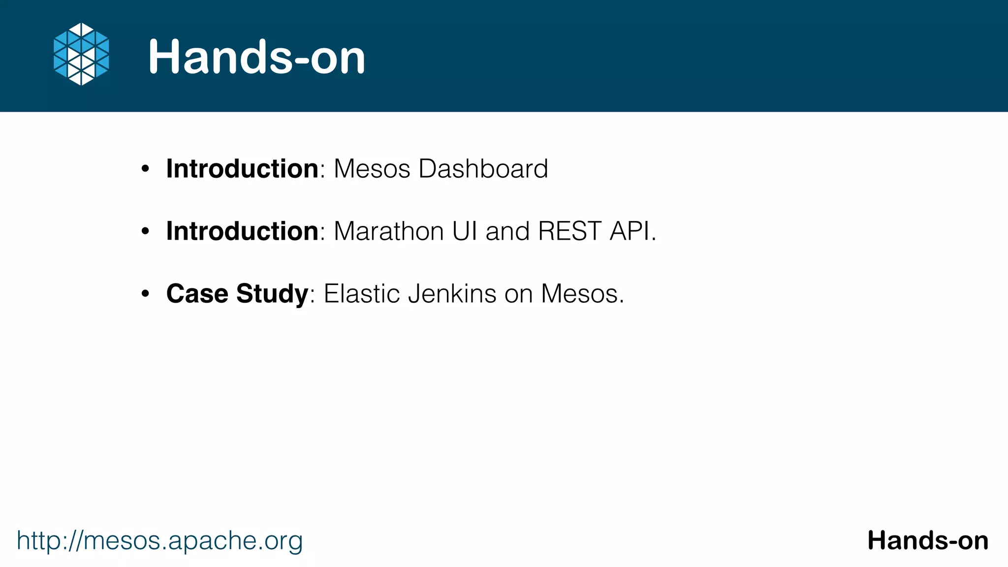 http://mesos.apache.org Hands-on
Hands-on
• Introduction: Mesos Dashboard
• Introduction: Marathon UI and REST API.
• Case Study: Elastic Jenkins on Mesos.
 