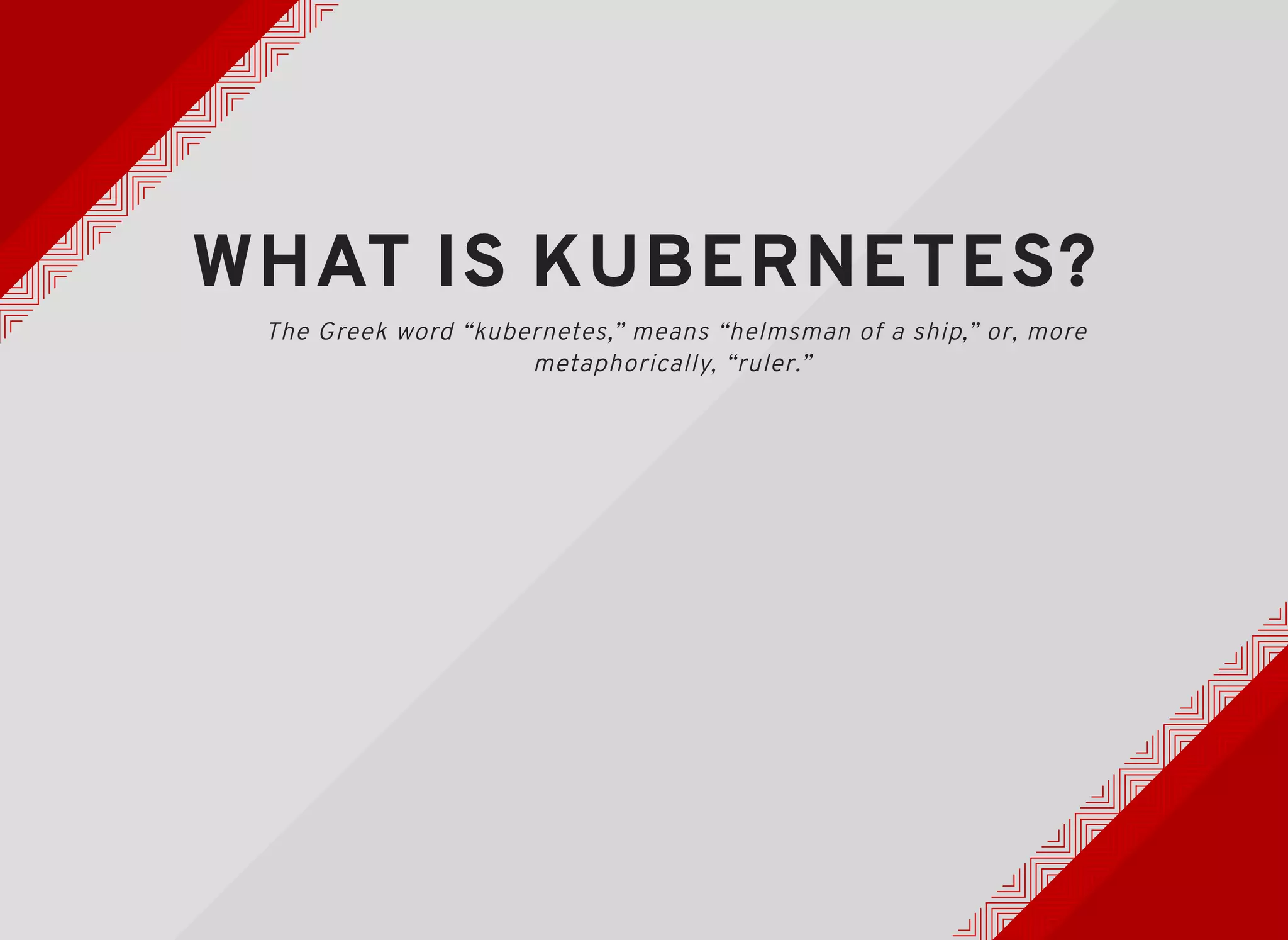WHAT IS KUBERNETES?WHAT IS KUBERNETES?
The Greek word “kubernetes,” means “helmsman of a ship,” or, more
metaphorically, “ruler.”
 