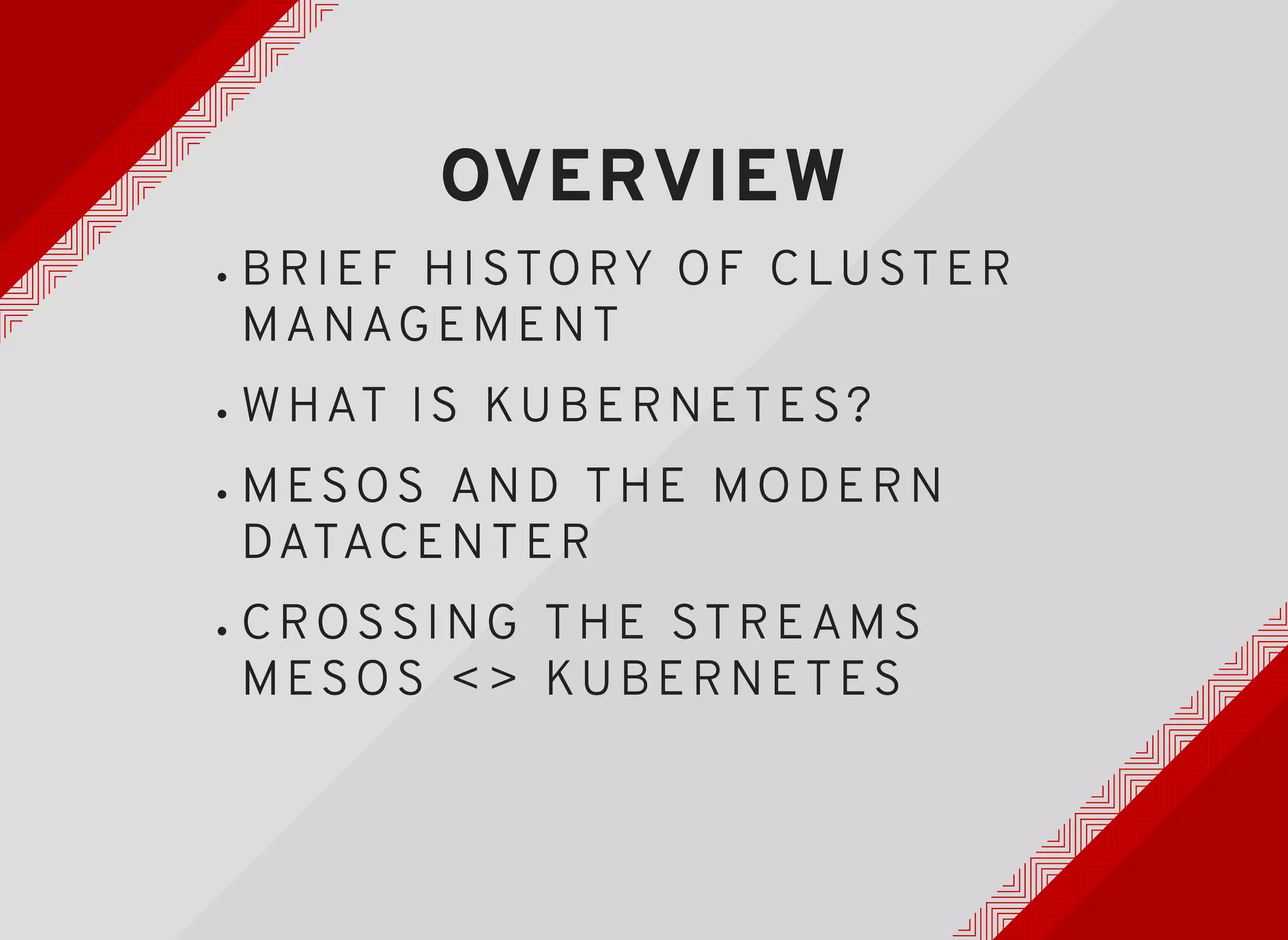 OVERVIEWOVERVIEW
BRIEF HISTORY OF CLUSTERBRIEF HISTORY OF CLUSTER
MANAGE MENTMANAGE MENT
WHAT IS KUBERNETES?WHAT IS KUBERNETES?
MES OS AND THE MODERNMES OS AND THE MODERN
DATACENTERDATACENTER
CROSSING THE STREAMSCROSSING THE STREAMS
MES OS <> KUBERNETESMES OS <> KUBERNETES
 