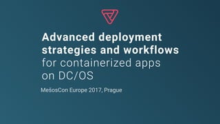 Advanced deployment
strategies and workflows
for containerized apps
on DC/OS
MešosCon Europe 2017, Prague
 