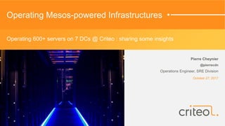 Operating Mesos-powered Infrastructures
Pierre Cheynier
@pierrecdn
Operations Engineer, SRE Division
October 27, 2017
Operating 600+ servers on 7 DCs @ Criteo : sharing some insights
 