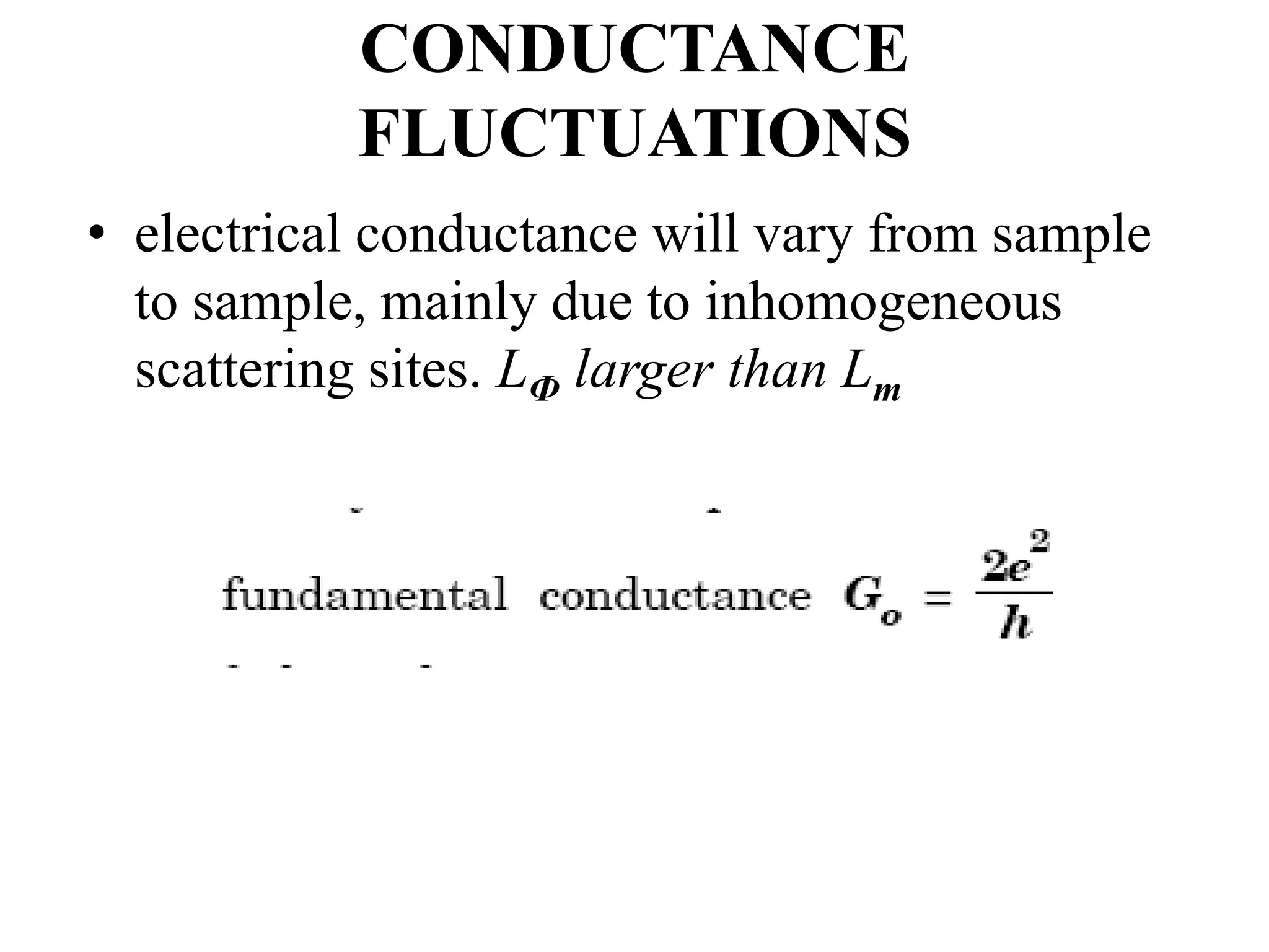 CONDUCTANCE
FLUCTUATIONS
• electrical conductance will vary from sample
to sample, mainly due to inhomogeneous
scattering sites. LФ larger than Lm
 