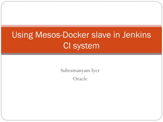 Subramanyam Iyer
Oracle
Using Mesos-Docker slave in Jenkins
CI system
 