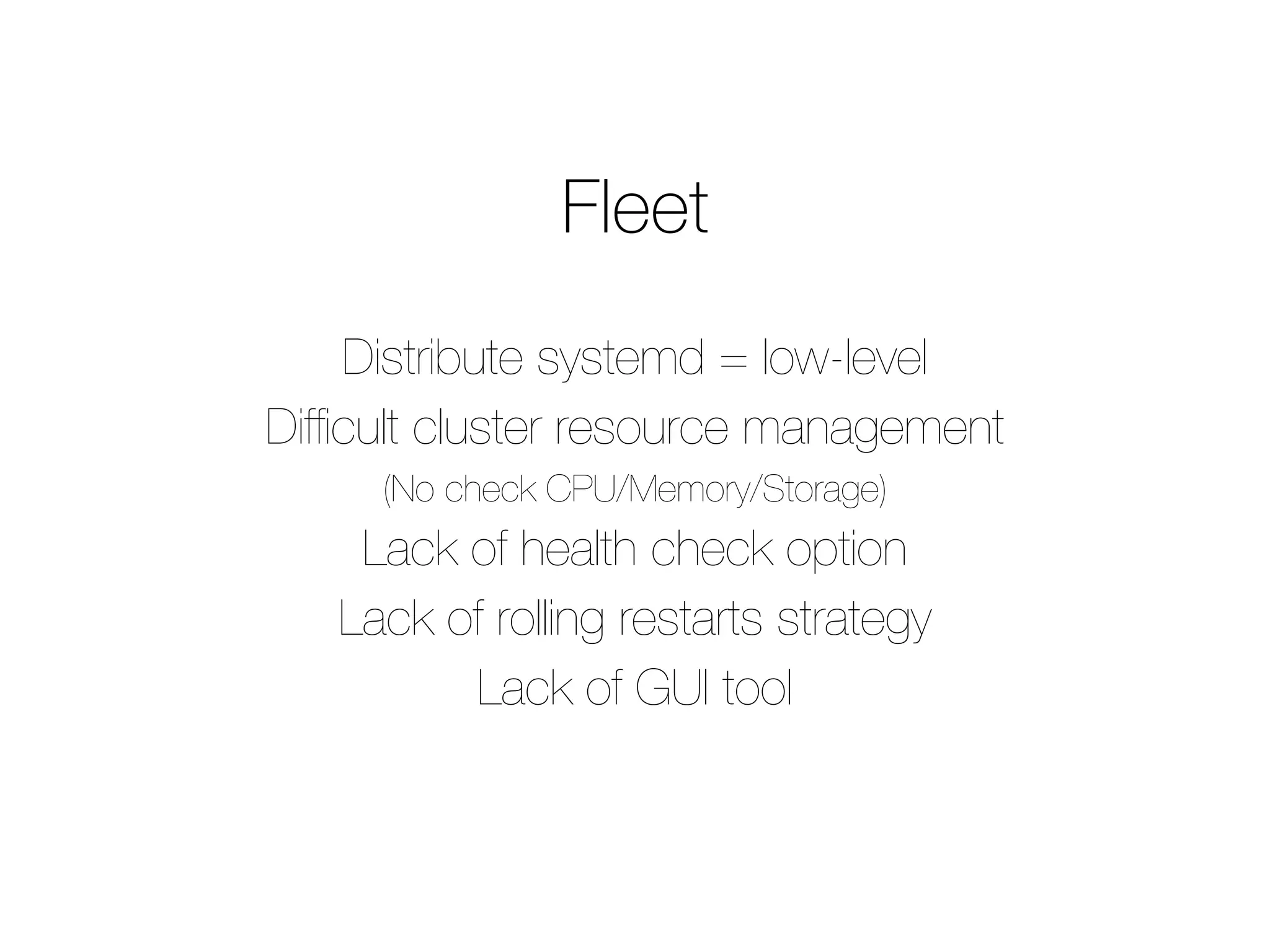 Fleet
Distribute systemd = low-level
Difﬁcult cluster resource management
(No check CPU/Memory/Storage)
Lack of health check option
Lack of rolling restarts strategy
Lack of GUI tool
 