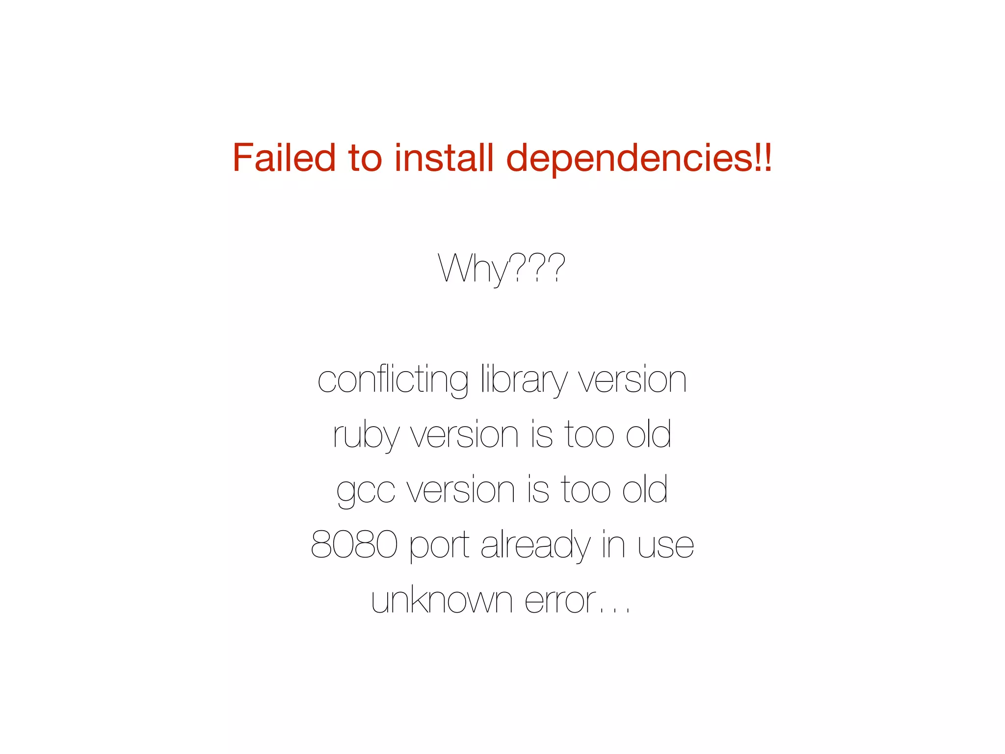 Failed to install dependencies!!

Why???
conﬂicting library version
ruby version is too old
gcc version is too old
8080 port already in use
unknown error…
 
