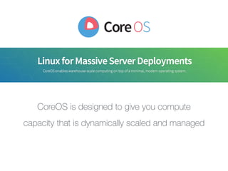 CoreOS is designed to give you compute
capacity that is dynamically scaled and managed
 