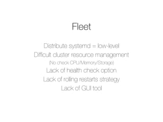 Fleet
Distribute systemd = low-level
Difﬁcult cluster resource management
(No check CPU/Memory/Storage)
Lack of health check option
Lack of rolling restarts strategy
Lack of GUI tool
 
