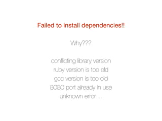 Failed to install dependencies!!

Why???
conﬂicting library version
ruby version is too old
gcc version is too old
8080 port already in use
unknown error…
 