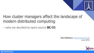@ContainerDay16
How cluster managers affect the landscape of
modern distributed computing
—why we decided to open source DC/OS
Alex Rukletsov <alexr@apache.org>
June 2016
 