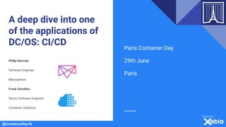 @ContainerDay16
A deep dive into one
of the applications of
DC/OS: CI/CD
Philip Norman
Software Engineer
Mesosphere
Frank Scholten
Senior Software Engineer
Container Solutions
Paris Container Day
29th June
Paris
 