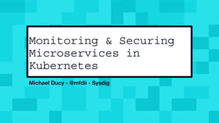 Monitoring & Securing
Microservices in
Kubernetes
Michael Ducy - @mfdii - Sysdig
 
