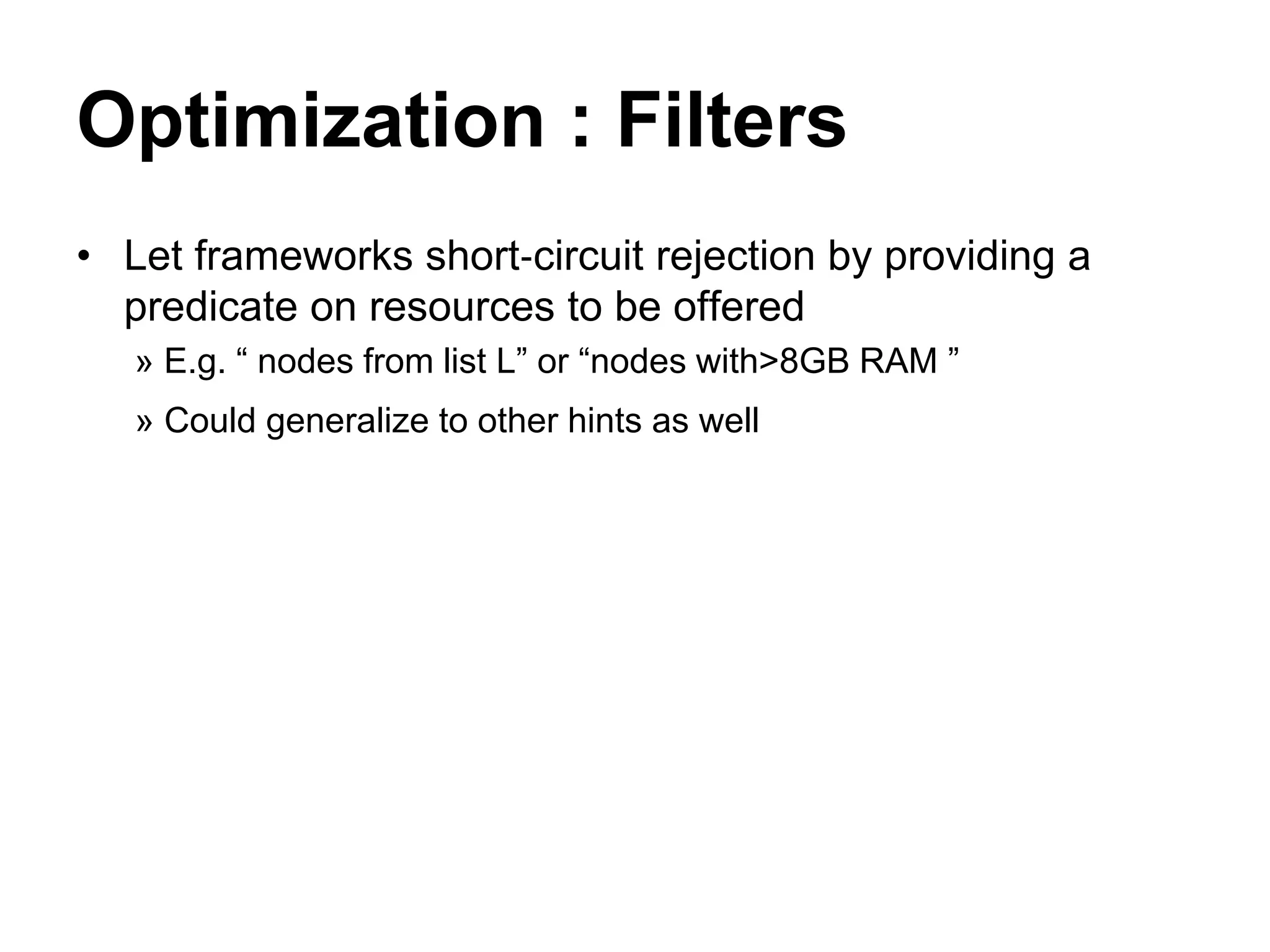 Optimization : Filters
• Let frameworks short‐circuit rejection by providing a
predicate on resources to be offered
» E.g. “ nodes from list L” or “nodes with>8GB RAM ”
» Could generalize to other hints as well
 