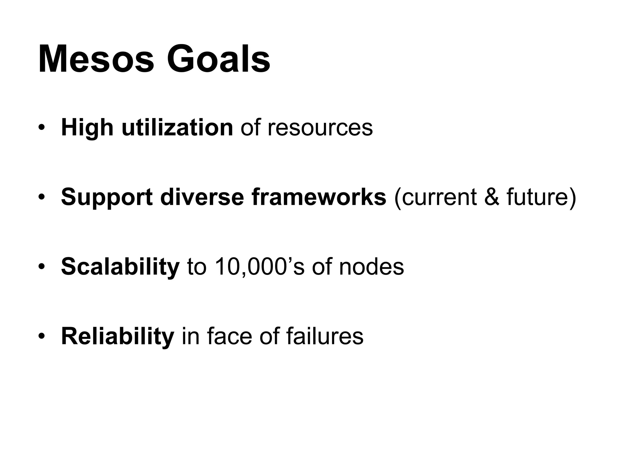 Mesos Goals
• High utilization of resources
• Support diverse frameworks (current & future)
• Scalability to 10,000’s of nodes
• Reliability in face of failures
 