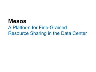 Mesos
A Platform for Fine-Grained
Resource Sharing in the Data Center
 