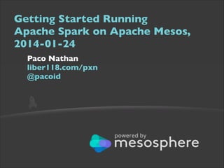 Getting Started Running  
Apache Spark on Apache Mesos,
2014-01-24	

Paco Nathan  
liber118.com/pxn 
@pacoid

 