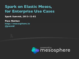 Spark on Elastic Mesos,
for Enterprise Use Cases
Spark Summit, 2013-12-02
Paco Nathan
http://mesosphere.io
@pacoid

 