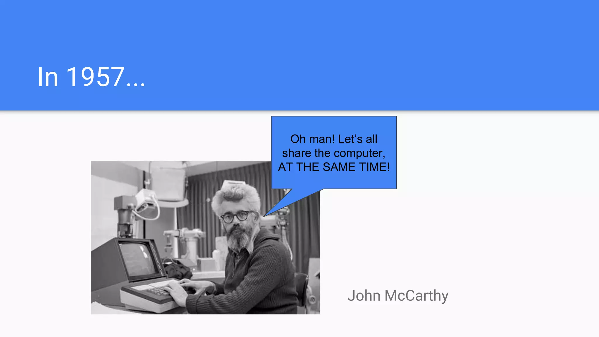 In 1957...
Oh man! Let’s all
share the computer,
AT THE SAME TIME!
John McCarthy
 