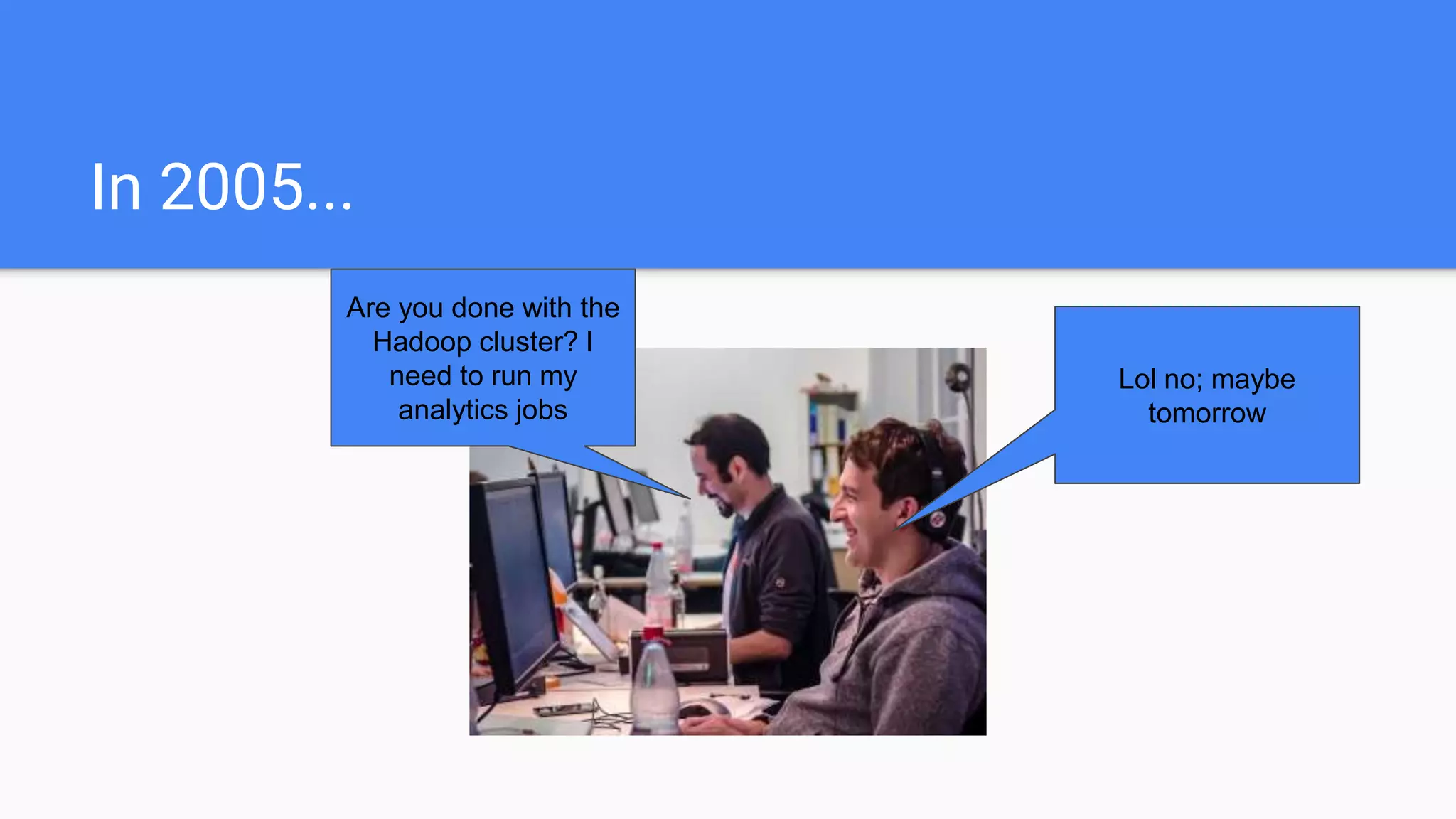 In 2005...
Are you done with the
Hadoop cluster? I
need to run my
analytics jobs
Lol no; maybe
tomorrow
 