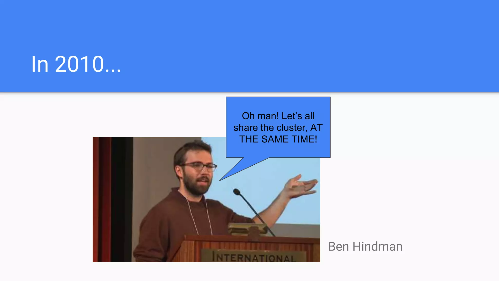 In 2010...
Oh man! Let’s all
share the cluster, AT
THE SAME TIME!
Ben Hindman
 