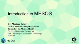 Introduction to MESOS
By: Morteza Zakeri
Cluster and Grid Computing Course
Instructor: Dr. Mohsen Sharifi
School of Computer Engineering
Iran University of Science and Technology
Winter 2017
 