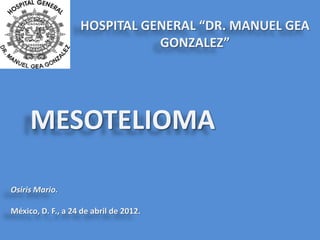 HOSPITAL GENERAL “DR. MANUEL GEA
                              GONZALEZ”




     MESOTELIOMA

Osiris Mario.

México, D. F., a 24 de abril de 2012.
 