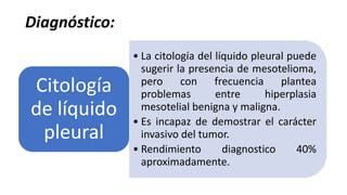 Diagnóstico:
• La citología del líquido pleural puede
sugerir la presencia de mesotelioma,
pero con frecuencia plantea
problemas entre hiperplasia
mesotelial benigna y maligna.
• Es incapaz de demostrar el carácter
invasivo del tumor.
• Rendimiento diagnostico 40%
aproximadamente.
Citología
de líquido
pleural
 