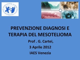 PREVENZIONE DIAGNOSI E
TERAPIA DEL MESOTELIOMA
Prof . G. Cartei,
3 Aprile 2012
IAES Venezia
 