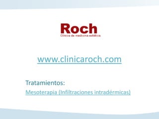 www.clinicaroch.com

Tratamientos:
Mesoterapia (Infiltraciones intradérmicas)
 