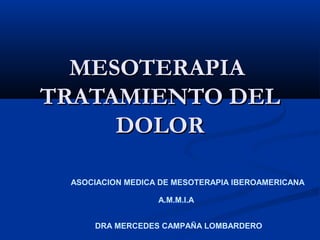 DRA MERCEDES CAMPAÑA LOMBARDERO
ASOCIACION MEDICA DE MESOTERAPIA IBEROAMERICANA
A.M.M.I.A
MESOTERAPIAMESOTERAPIA
TRATAMIENTO DELTRATAMIENTO DEL
DOLORDOLOR
 