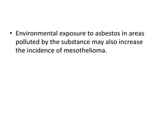 • Environmental exposure to asbestos in areas
polluted by the substance may also increase
the incidence of mesothelioma.
 