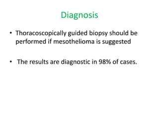 Diagnosis
• Thoracoscopically guided biopsy should be
performed if mesothelioma is suggested
• The results are diagnostic in 98% of cases.
 