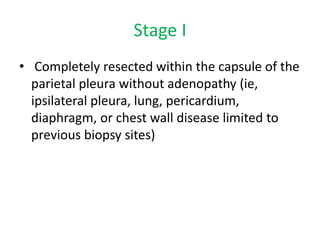 Stage I
• Completely resected within the capsule of the
parietal pleura without adenopathy (ie,
ipsilateral pleura, lung, pericardium,
diaphragm, or chest wall disease limited to
previous biopsy sites)
 